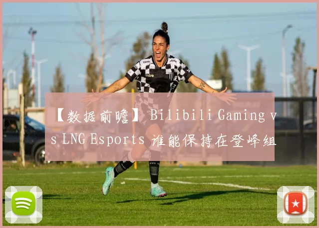 【数据前瞻】 Bilibili Gaming vs LNG Esports 谁能保持在登峰组的不败纪录