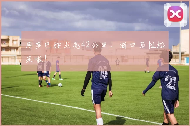用多巴胺点亮42公里，浦口马拉松来啦！