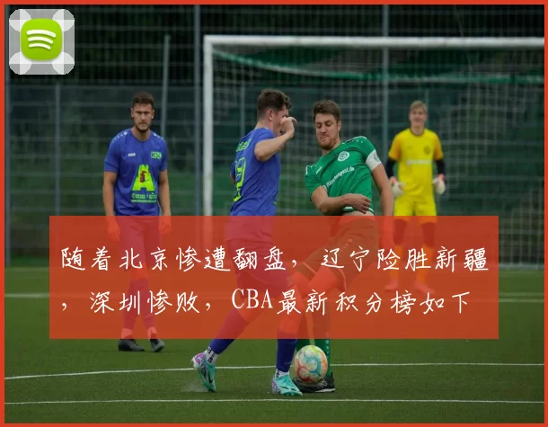 随着北京惨遭翻盘，辽宁险胜新疆，深圳惨败，CBA最新积分榜如下
