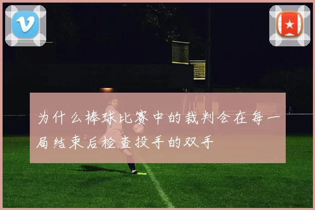 为什么棒球比赛中的裁判会在每一局结束后检查投手的双手