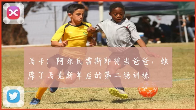 马卡：阿尔瓦雷斯即将当爸爸，缺席了马竞新年后的第二场训练