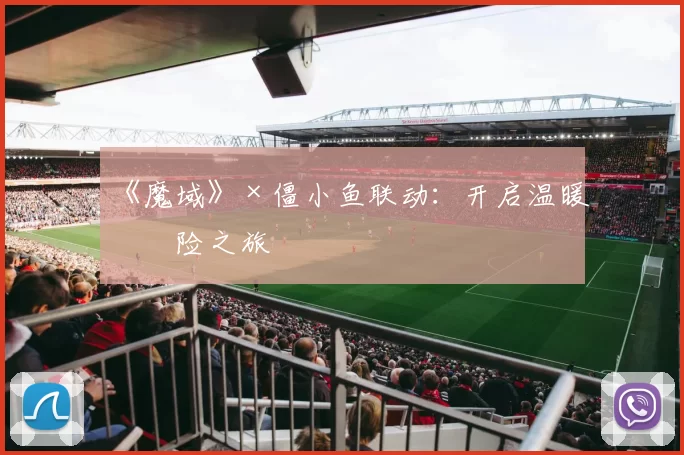 《魔域》×僵小鱼联动：开启温暖冒险之旅