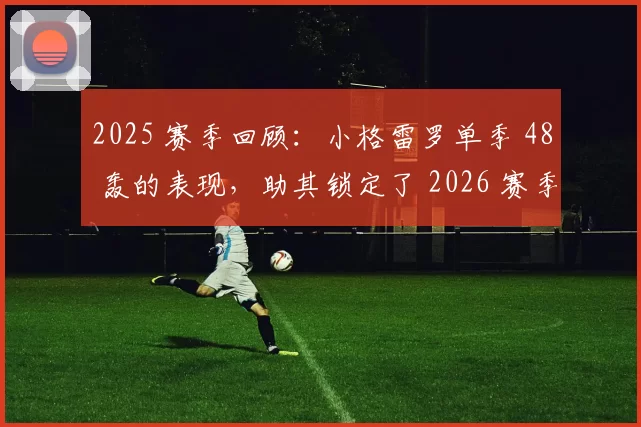 2025 赛季回顾：小格雷罗单季 48 轰的表现，助其锁定了 2026 赛季高额的薪资空间
