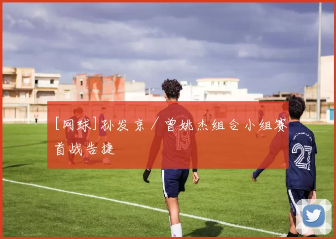 [网球]孙发京／曾姚杰组合小组赛首战告捷