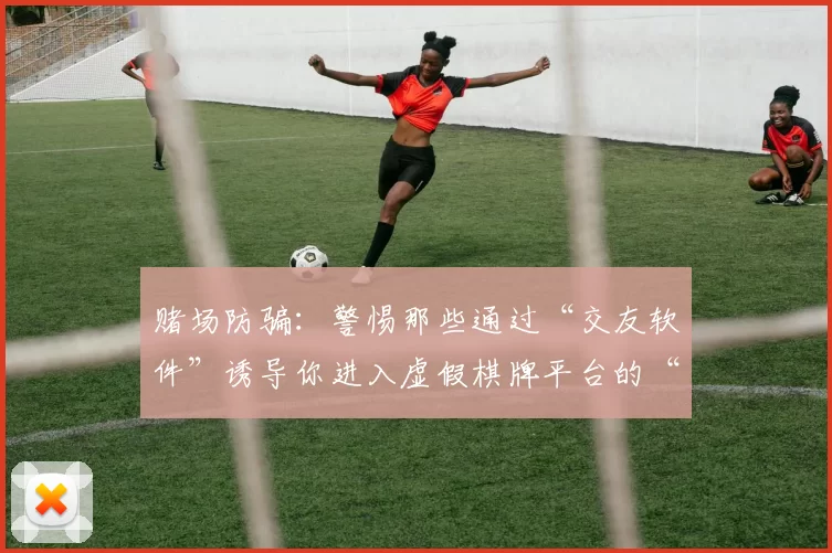 赌场防骗：警惕那些通过“交友软件”诱导你进入虚假棋牌平台的“杀猪盘”。（谨防交友软件诱导参与虚假棋牌平台的杀猪盘骗局）
