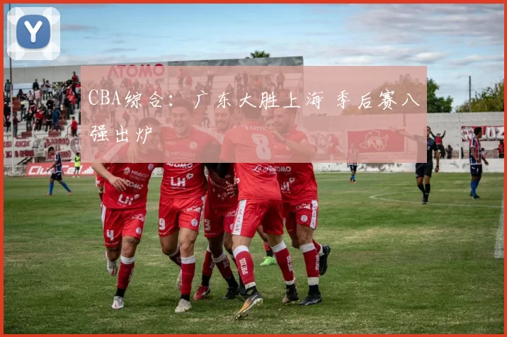 CBA综合：广东大胜上海 季后赛八强出炉