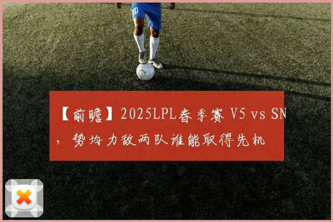 【前瞻】2025LPL春季赛 V5 vs SN，势均力敌两队谁能取得先机