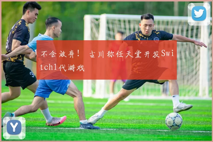 不会放弃！ 古川称任天堂开发Switch1代游戏