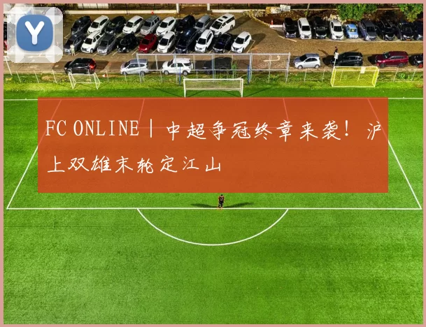 FC ONLINE｜中超争冠终章来袭！沪上双雄末轮定江山