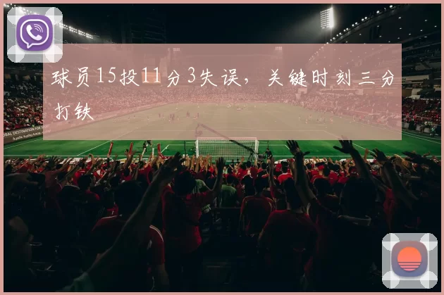 球员15投11分3失误，关键时刻三分打铁