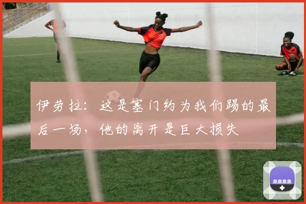 伊劳拉：这是塞门约为我们踢的最后一场，他的离开是巨大损失