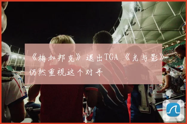 《梅加邦克》退出TGA 《光与影》仍然重视这个对手