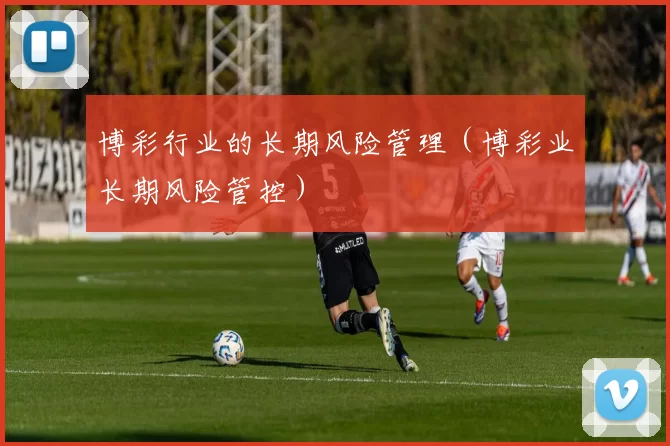 博彩行业的长期风险管理（博彩业长期风险管控）