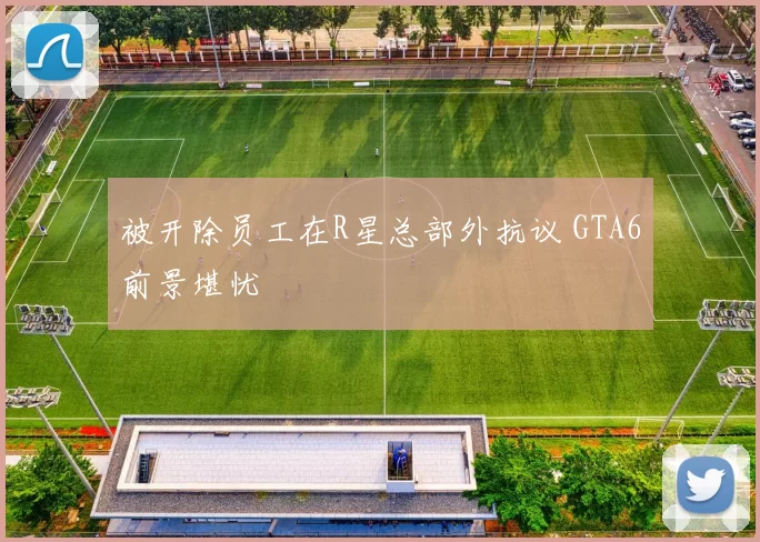 被开除员工在R星总部外抗议 GTA6前景堪忧