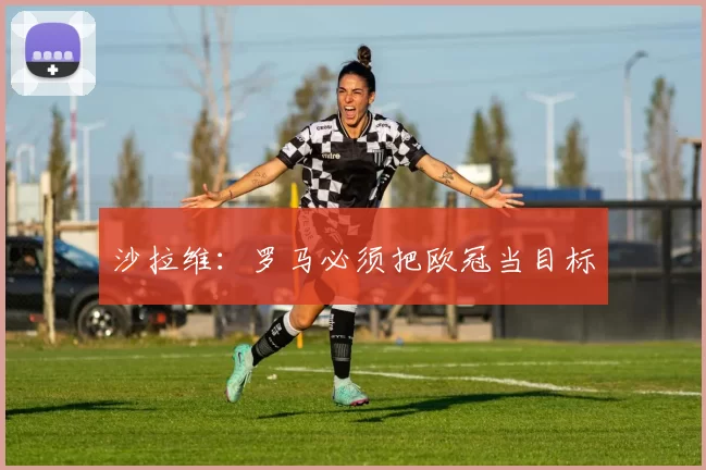沙拉维：罗马必须把欧冠当目标