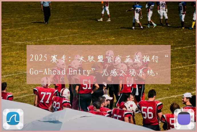 2025 赛季：大联盟官方正式推行“Go-Ahead Entry”无感入场系统，缩短排队时间 40%