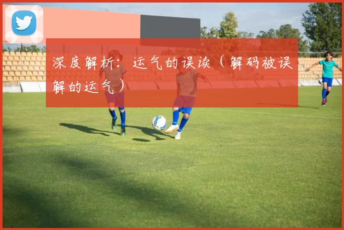 深度解析：运气的误读（解码被误解的运气）