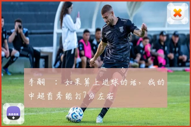 李嗣镕：如果算上进球的话，我的中超首秀能打7分左右