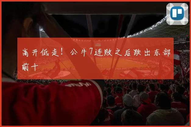 高开低走！公牛7连败之后跌出东部前十