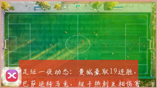 足坛一夜动态：曼城豪取19连胜，巴萨逆转马竞，纽卡热刺互相伤害